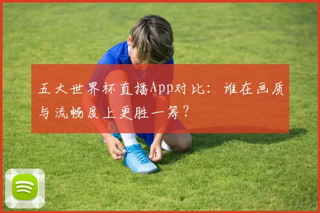 五大世界杯直播App对比:谁在画质与流畅度上更胜一筹?