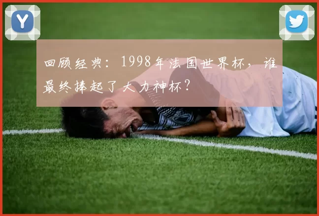 回顾经典：1998年法国世界杯，谁最终捧起了大力神杯？