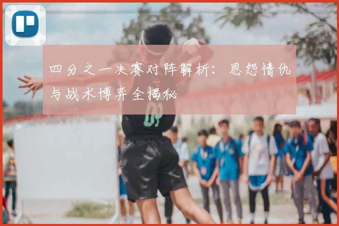 四分之一决赛对阵解析:恩怨情仇与战术博弈全揭秘