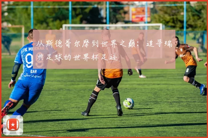 从斯德哥尔摩到世界之巅:追寻瑞典足球的世界杯足迹