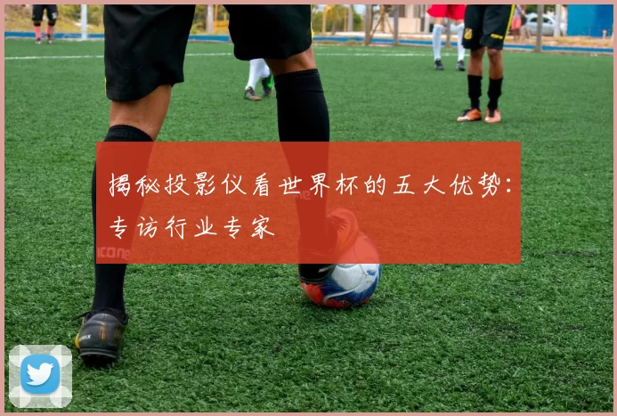 揭秘投影仪看世界杯的五大优势:专访行业专家