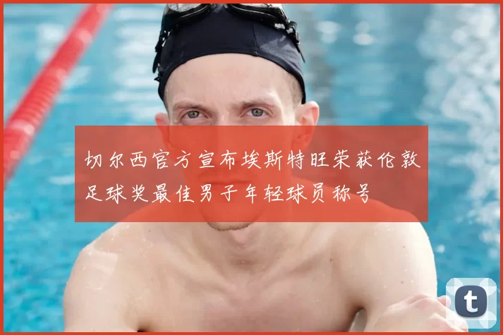 切尔西官方宣布埃斯特旺荣获伦敦足球奖最佳男子年轻球员称号