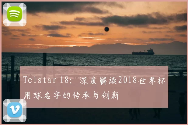 Telstar 18：深度解读2018世界杯用球名字的传承与创新