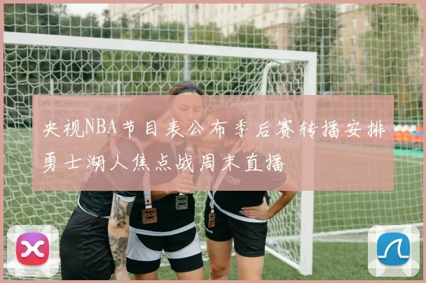 央视NBA节目表公布季后赛转播安排勇士湖人焦点战周末直播