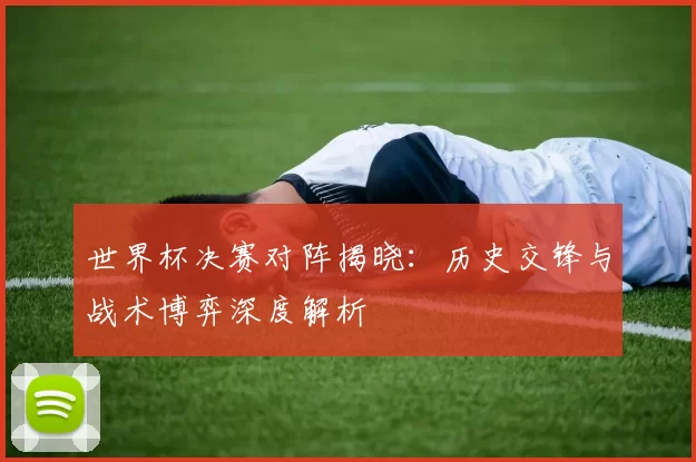 世界杯决赛对阵揭晓：历史交锋与战术博弈深度解析