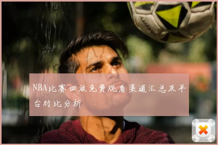 NBA比赛回放免费观看渠道汇总及平台对比分析