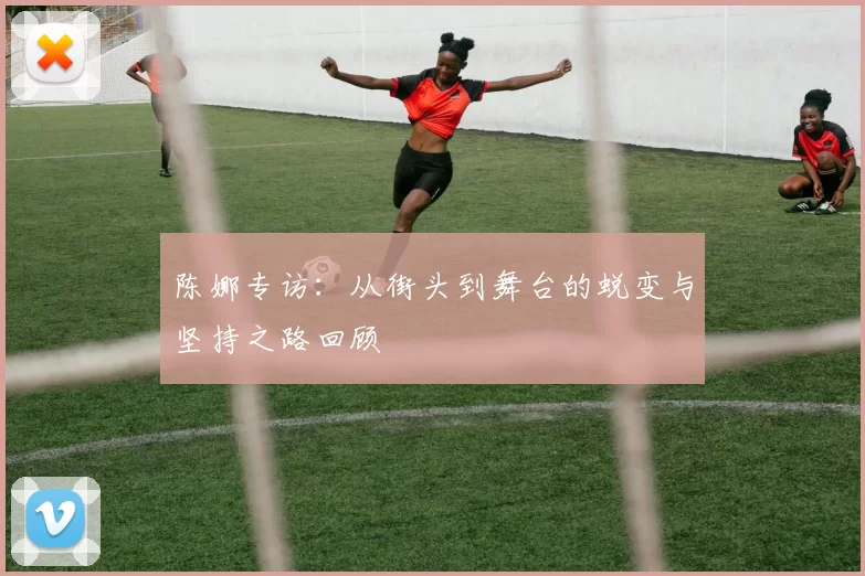 陈娜专访：从街头到舞台的蜕变与坚持之路回顾