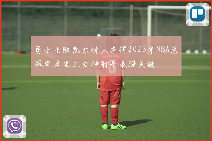 勇士击败凯尔特人夺得2023年NBA总冠军库里三分神射手表现关键