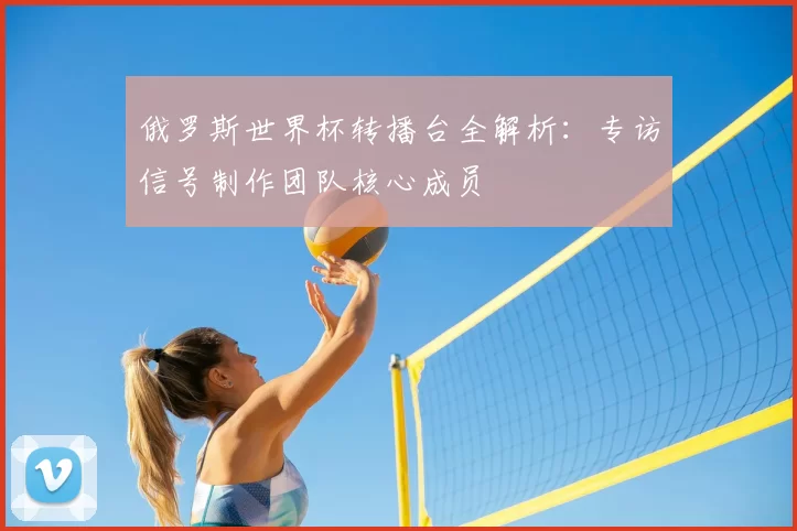俄罗斯世界杯转播台全解析：专访信号制作团队核心成员