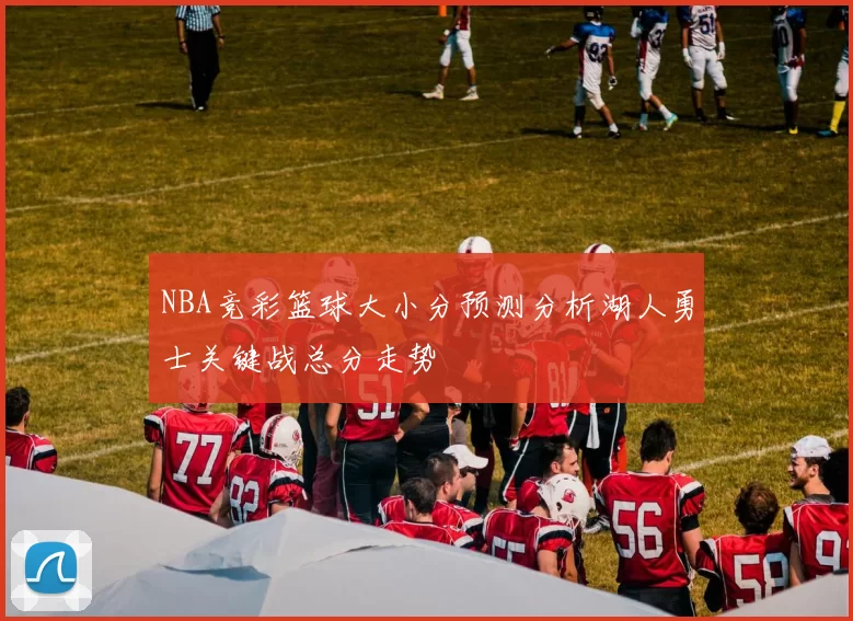 NBA竞彩篮球大小分预测分析湖人勇士关键战总分走势