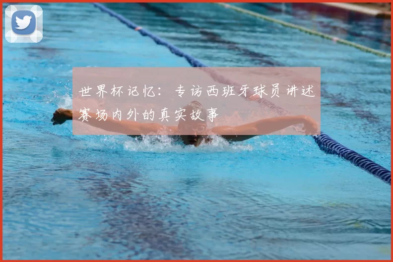 世界杯记忆：专访西班牙球员讲述赛场内外的真实故事