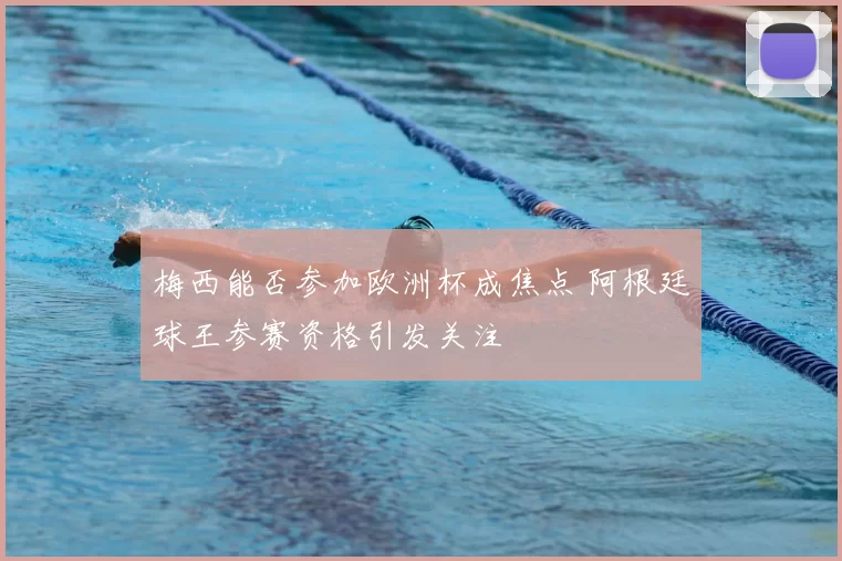 梅西能否参加欧洲杯成焦点 阿根廷球王参赛资格引发关注