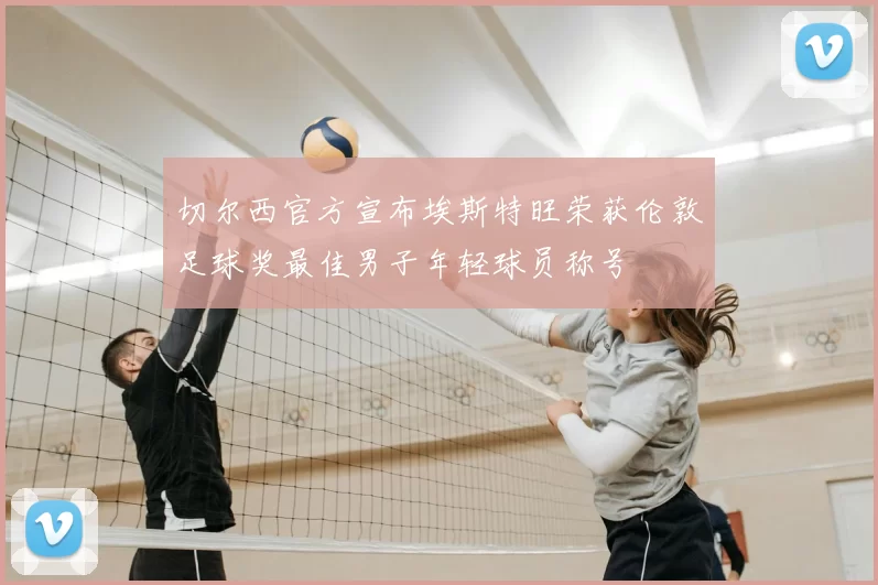 切尔西官方宣布埃斯特旺荣获伦敦足球奖最佳男子年轻球员称号