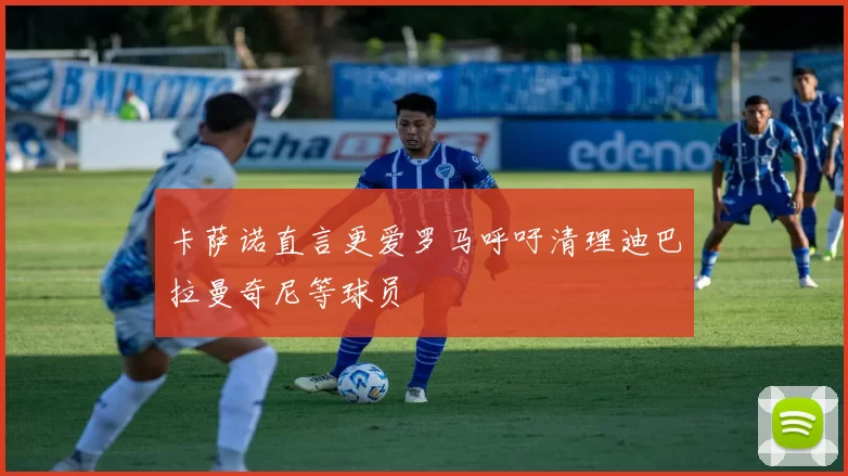 卡萨诺直言更爱罗马呼吁清理迪巴拉曼奇尼等球员