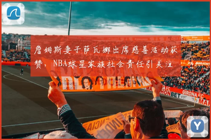 詹姆斯妻子萨瓦娜出席慈善活动获赞，NBA球星家族社会责任引关注