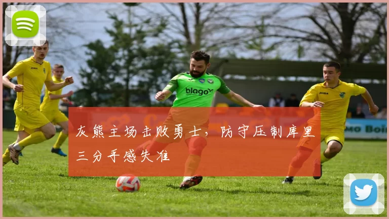 灰熊主场击败勇士，防守压制库里三分手感失准