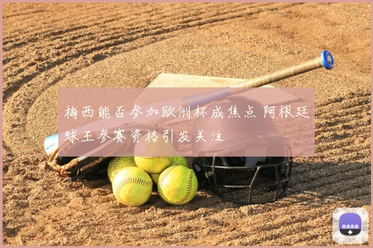 梅西能否参加欧洲杯成焦点 阿根廷球王参赛资格引发关注