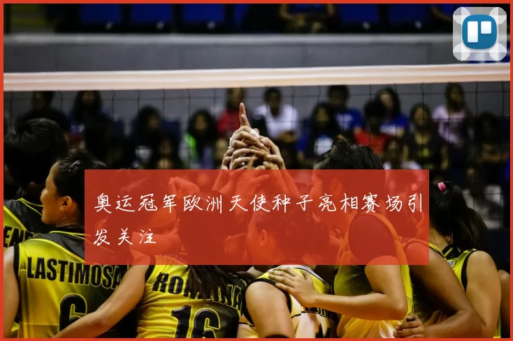 奥运冠军欧洲天使种子亮相赛场引发关注