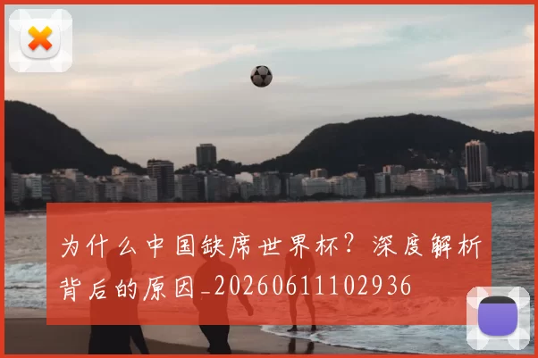 为什么中国缺席世界杯？深度解析背后的原因_20260611102936