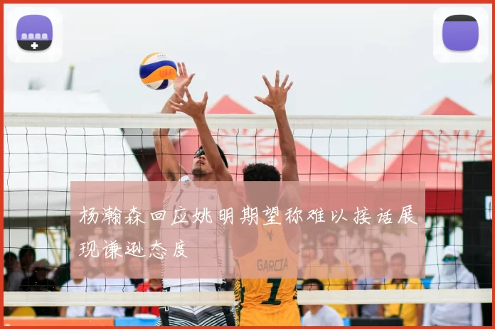 杨瀚森回应姚明期望称难以接话展现谦逊态度