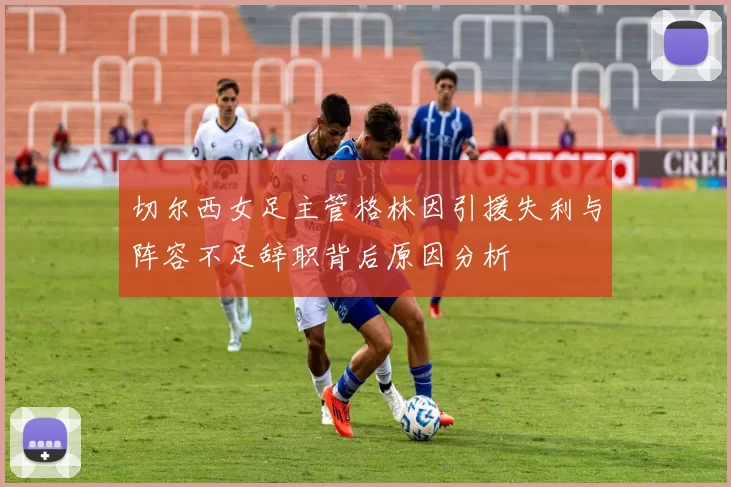 切尔西女足主管格林因引援失利与阵容不足辞职背后原因分析