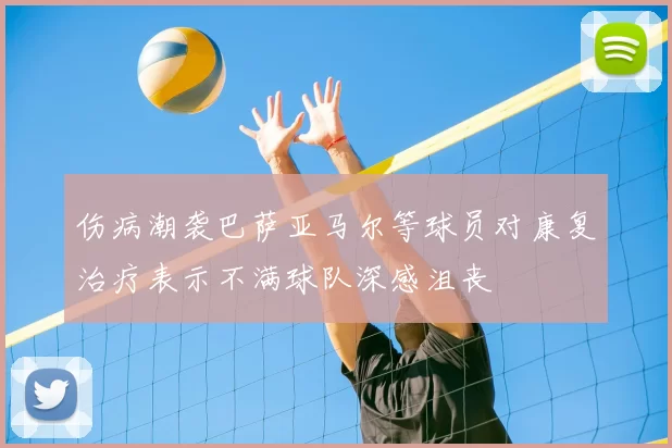 伤病潮袭巴萨亚马尔等球员对康复治疗表示不满球队深感沮丧