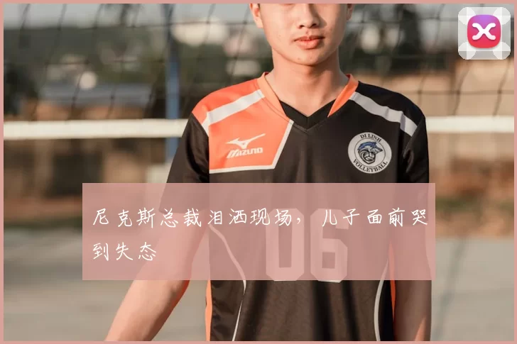 尼克斯总裁泪洒现场，儿子面前哭到失态