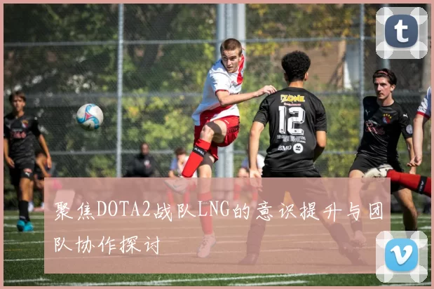 聚焦DOTA2战队LNG的意识提升与团队协作探讨