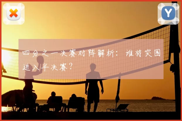 四分之一决赛对阵解析:谁将突围进入半决赛?