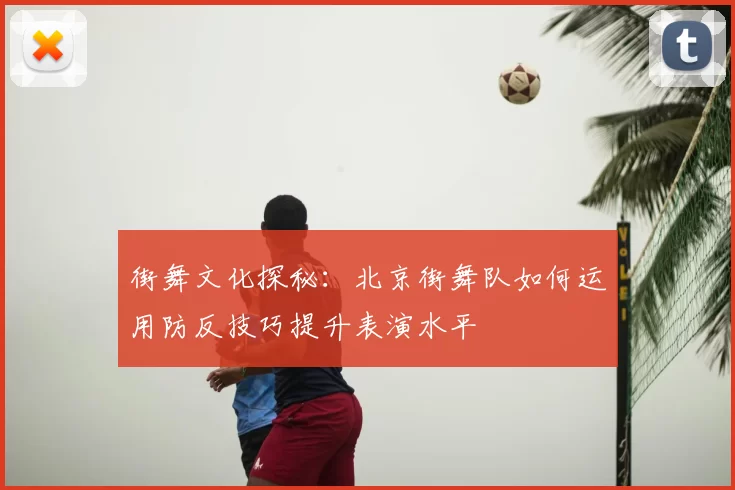 街舞文化探秘：北京街舞队如何运用防反技巧提升表演水平