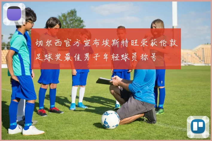 切尔西官方宣布埃斯特旺荣获伦敦足球奖最佳男子年轻球员称号