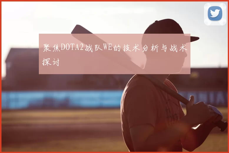 聚焦DOTA2战队WE的技术分析与战术探讨