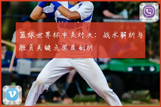 篮球世界杯中美对决：战术解析与胜负关键点深度剖析