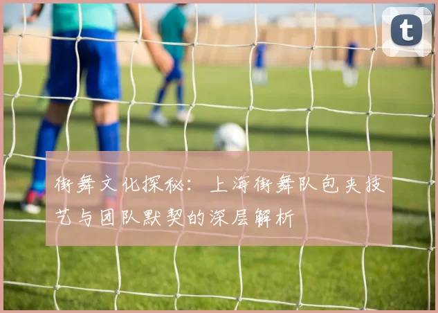 街舞文化探秘：上海街舞队包夹技艺与团队默契的深层解析