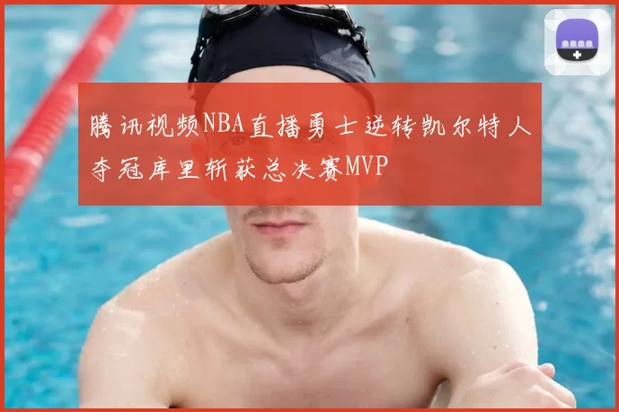 腾讯视频NBA直播勇士逆转凯尔特人夺冠库里斩获总决赛MVP