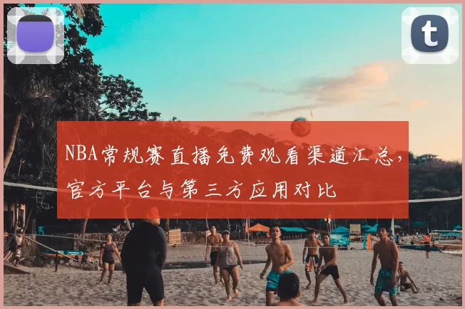 NBA常规赛直播免费观看渠道汇总，官方平台与第三方应用对比