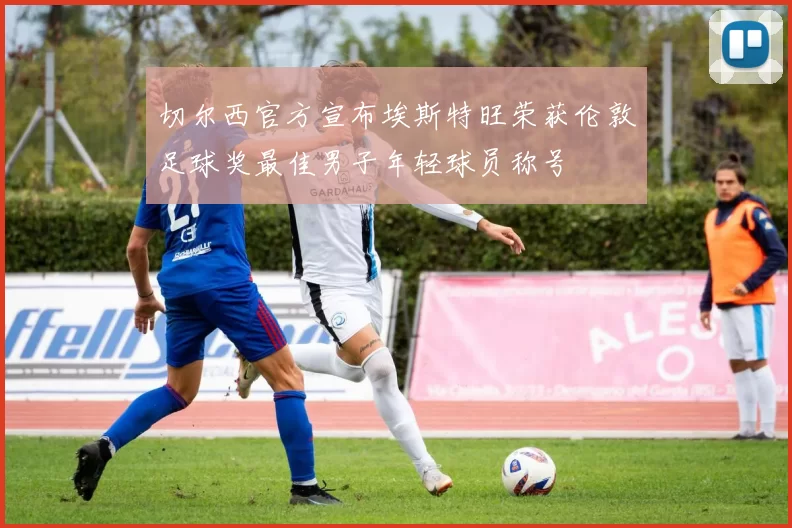 切尔西官方宣布埃斯特旺荣获伦敦足球奖最佳男子年轻球员称号