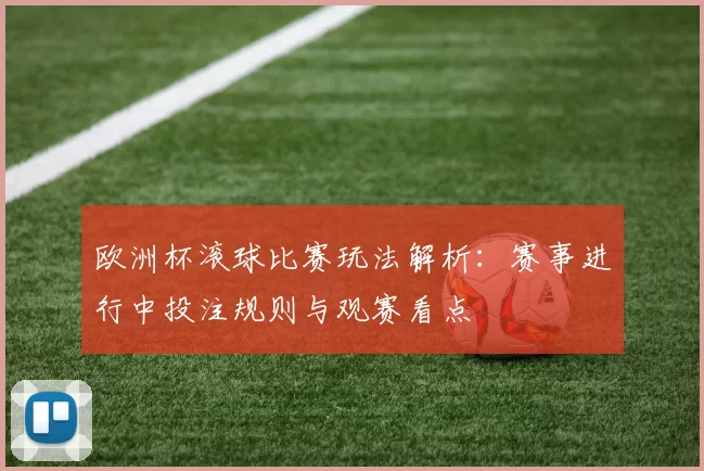 欧洲杯滚球比赛玩法解析:赛事进行中投注规则与观赛看点