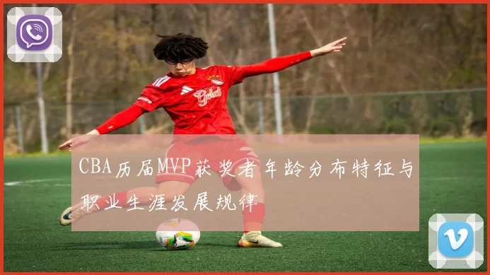 CBA历届MVP获奖者年龄分布特征与职业生涯发展规律