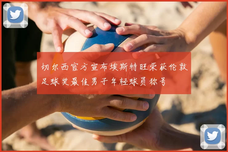 切尔西官方宣布埃斯特旺荣获伦敦足球奖最佳男子年轻球员称号