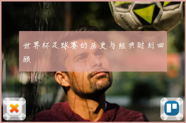 世界杯足球赛的历史与经典时刻回顾