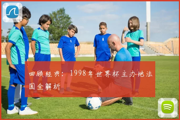 回顾经典：1998年世界杯主办地法国全解析