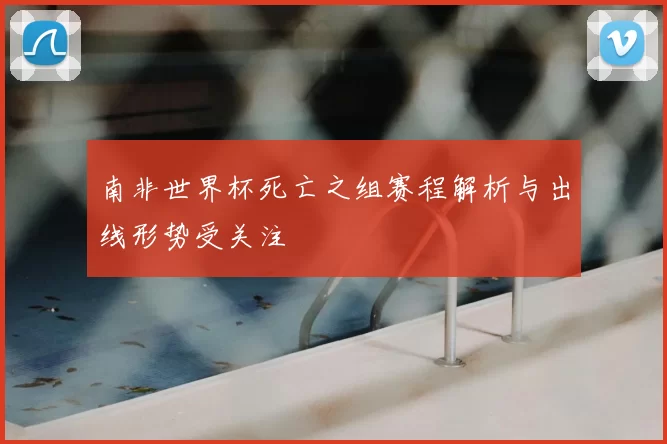 南非世界杯死亡之组赛程解析与出线形势受关注