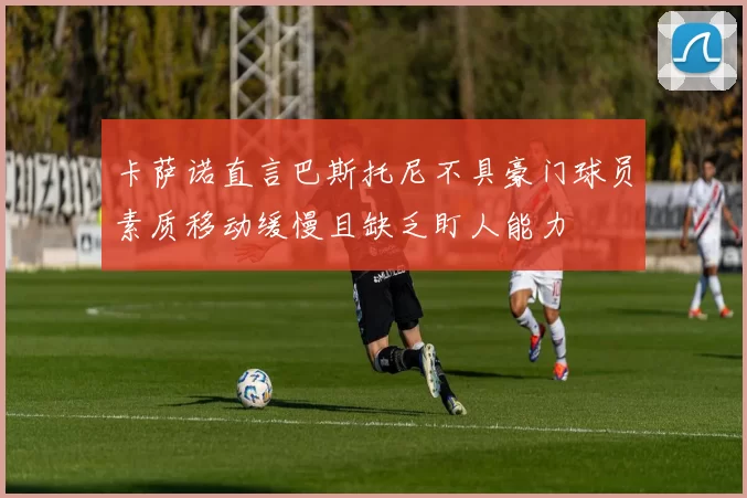 卡萨诺直言巴斯托尼不具豪门球员素质移动缓慢且缺乏盯人能力