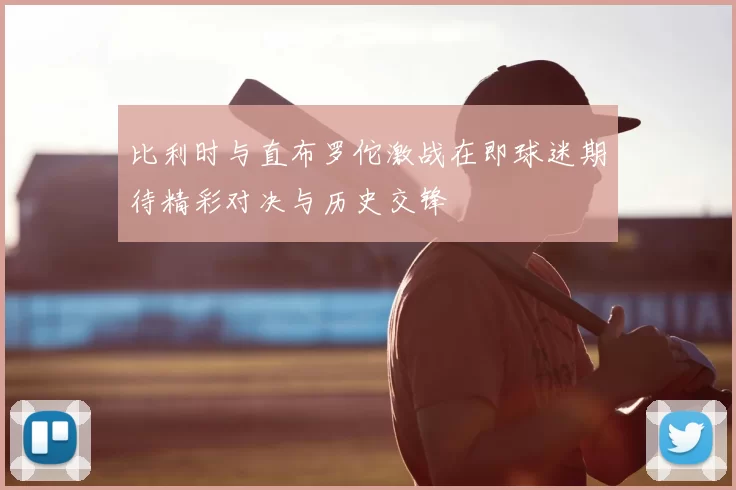 比利时与直布罗佗激战在即球迷期待精彩对决与历史交锋