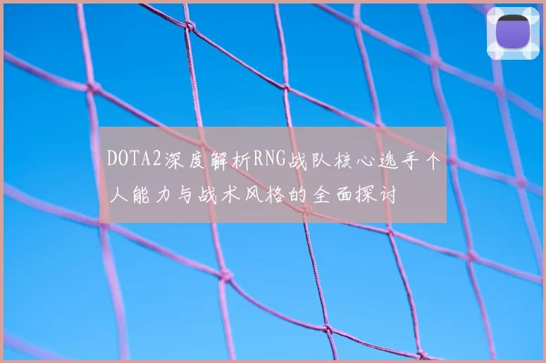 DOTA2深度解析RNG战队核心选手个人能力与战术风格的全面探讨