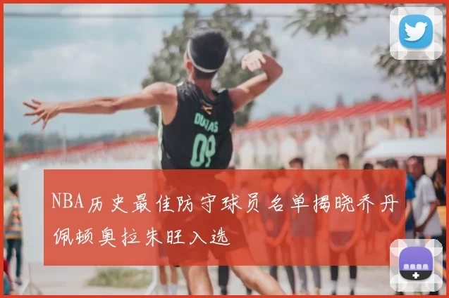 NBA历史最佳防守球员名单揭晓乔丹佩顿奥拉朱旺入选