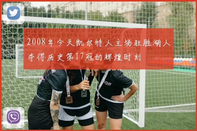2008年今天凯尔特人主场狂胜湖人夺得历史第17冠的辉煌时刻