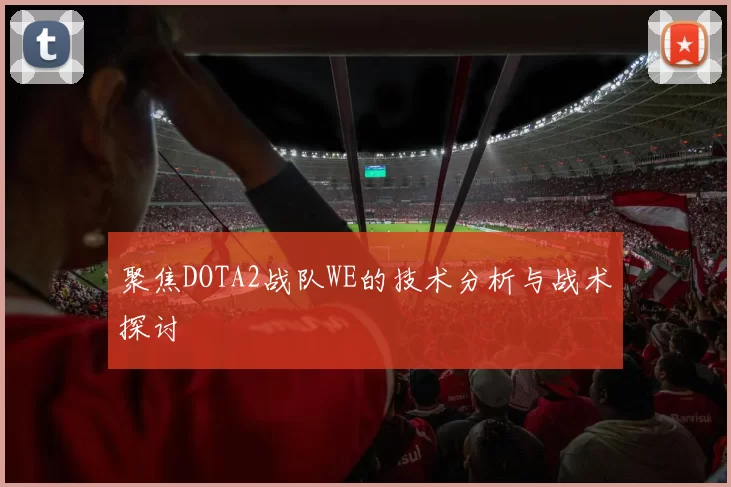 聚焦DOTA2战队WE的技术分析与战术探讨