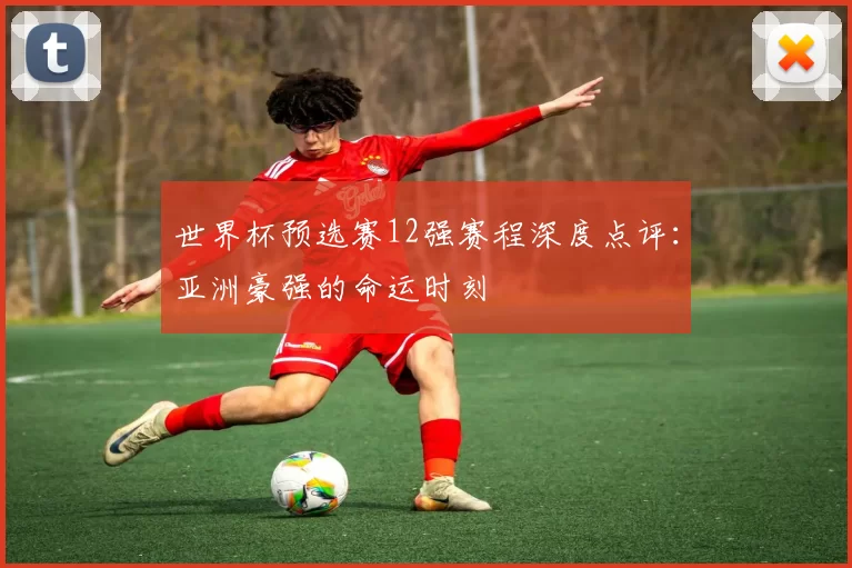 世界杯预选赛12强赛程深度点评:亚洲豪强的命运时刻